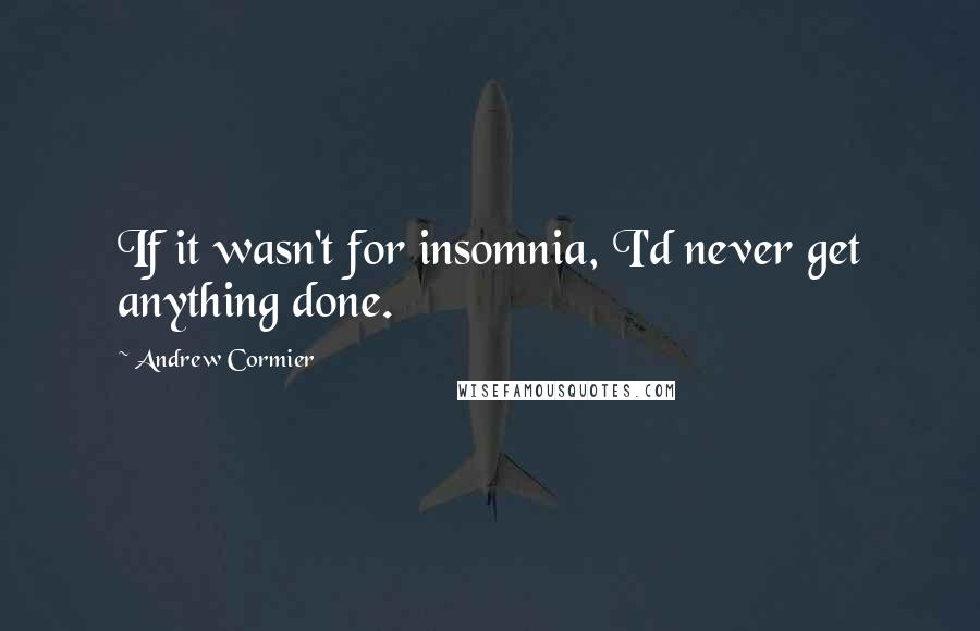 Andrew Cormier Quotes: If it wasn't for insomnia, I'd never get anything done.