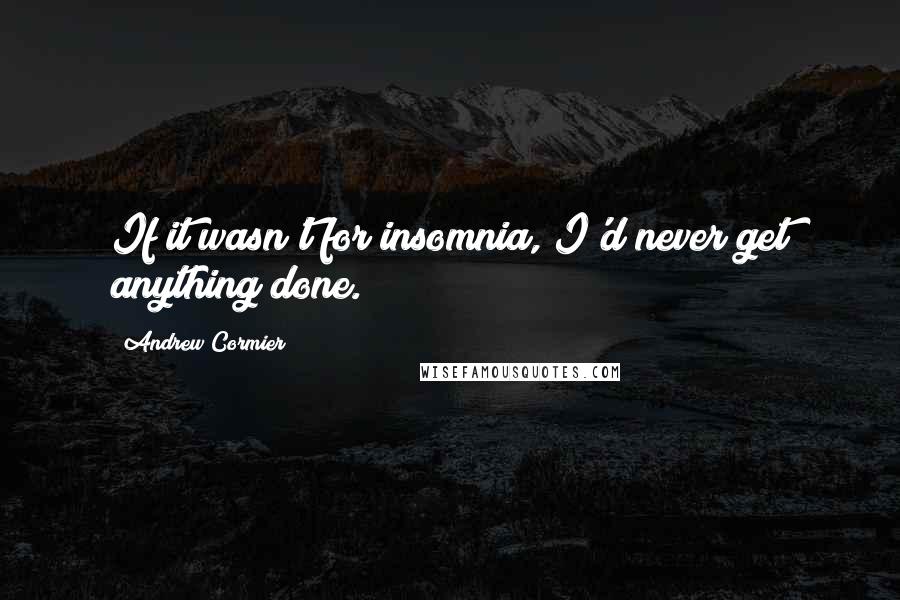 Andrew Cormier Quotes: If it wasn't for insomnia, I'd never get anything done.