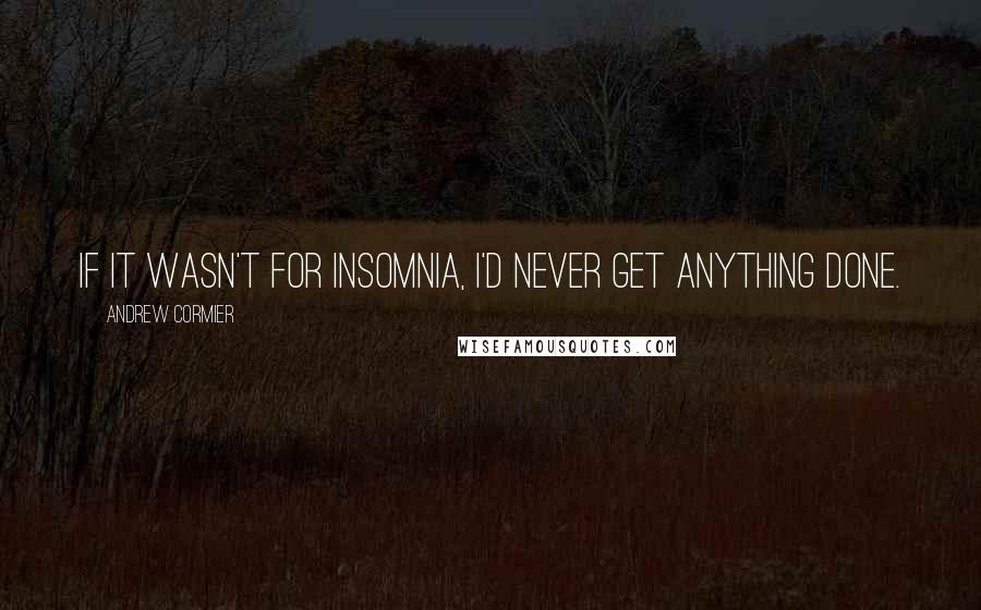 Andrew Cormier Quotes: If it wasn't for insomnia, I'd never get anything done.