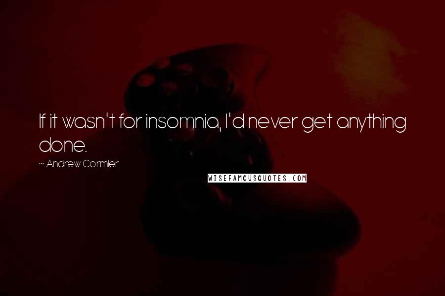 Andrew Cormier Quotes: If it wasn't for insomnia, I'd never get anything done.