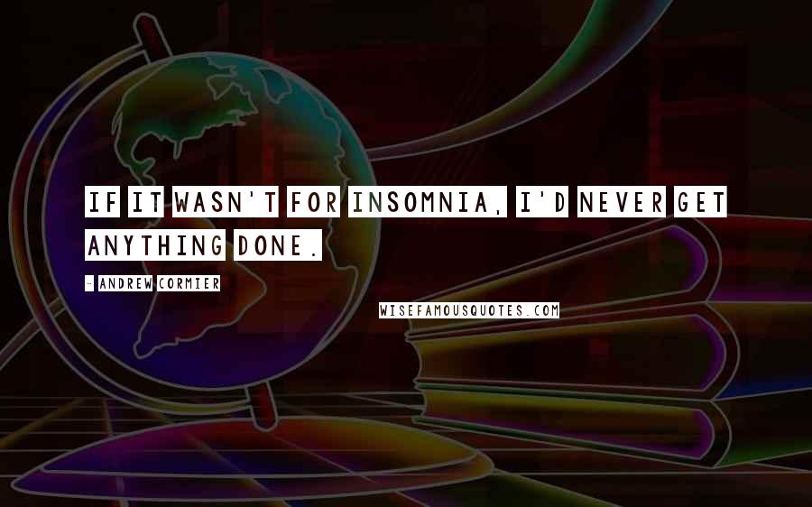 Andrew Cormier Quotes: If it wasn't for insomnia, I'd never get anything done.