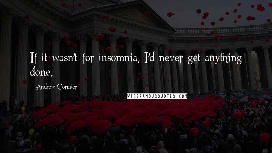 Andrew Cormier Quotes: If it wasn't for insomnia, I'd never get anything done.