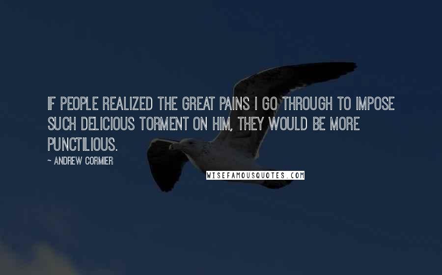 Andrew Cormier Quotes: If people realized the great pains I go through to impose such delicious torment on him, they would be more punctilious.