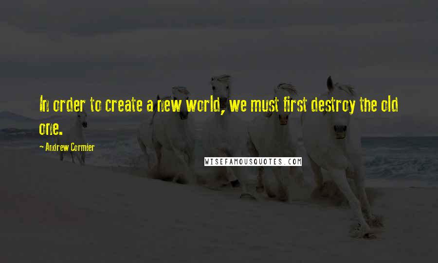 Andrew Cormier Quotes: In order to create a new world, we must first destroy the old one.