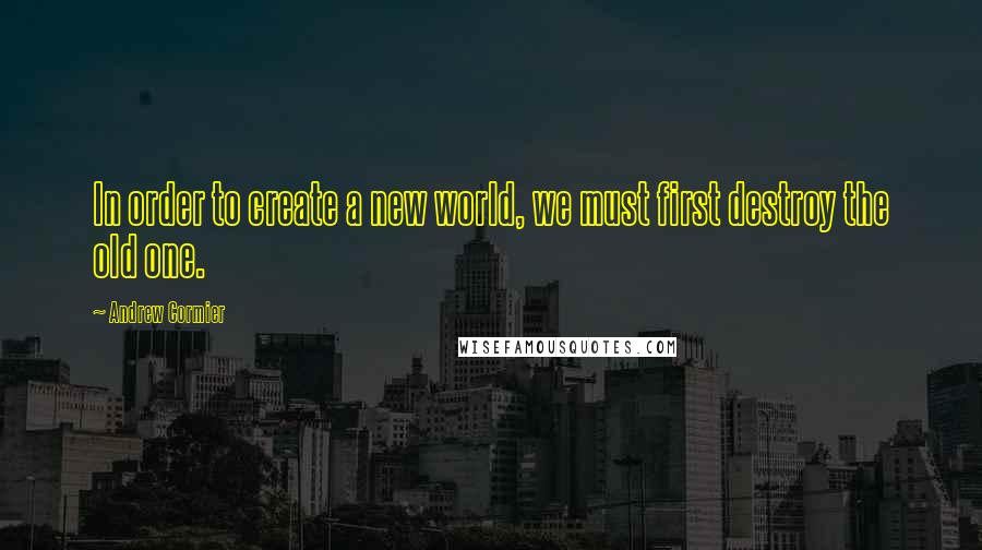 Andrew Cormier Quotes: In order to create a new world, we must first destroy the old one.