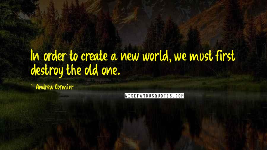 Andrew Cormier Quotes: In order to create a new world, we must first destroy the old one.