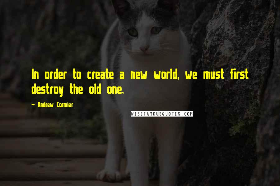 Andrew Cormier Quotes: In order to create a new world, we must first destroy the old one.