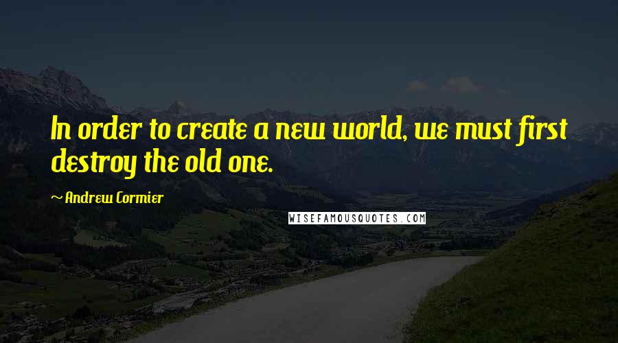 Andrew Cormier Quotes: In order to create a new world, we must first destroy the old one.