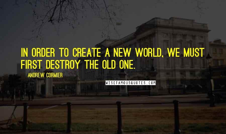 Andrew Cormier Quotes: In order to create a new world, we must first destroy the old one.