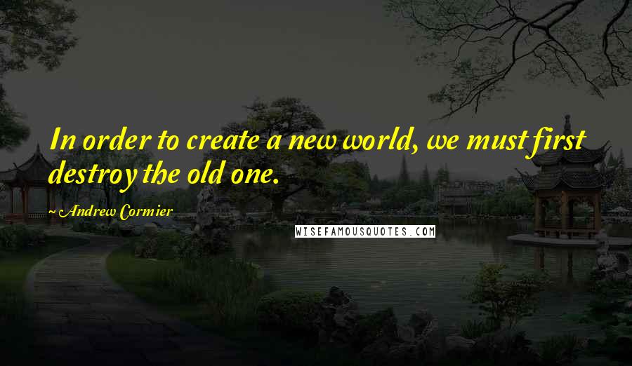 Andrew Cormier Quotes: In order to create a new world, we must first destroy the old one.