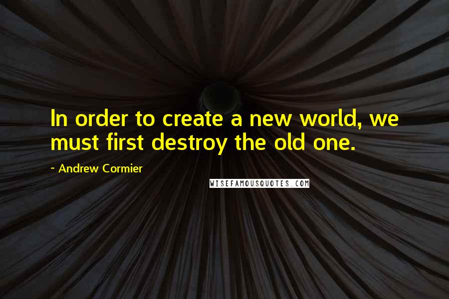 Andrew Cormier Quotes: In order to create a new world, we must first destroy the old one.