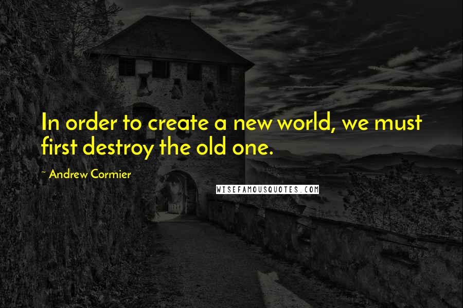 Andrew Cormier Quotes: In order to create a new world, we must first destroy the old one.