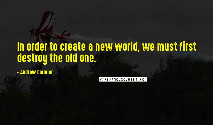 Andrew Cormier Quotes: In order to create a new world, we must first destroy the old one.