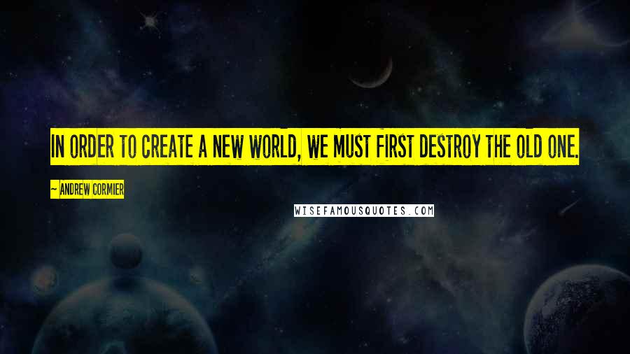 Andrew Cormier Quotes: In order to create a new world, we must first destroy the old one.