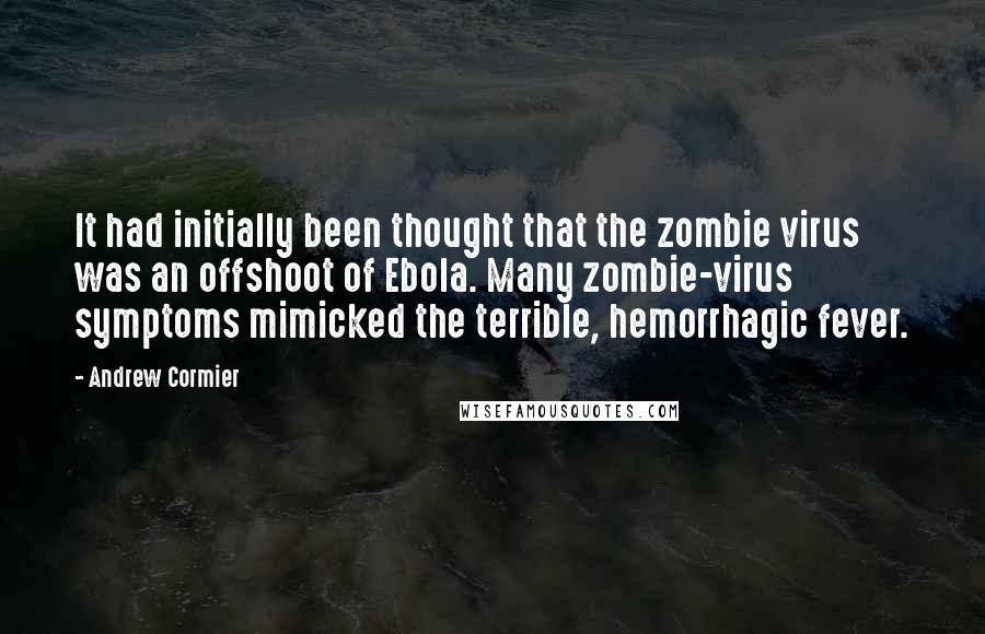 Andrew Cormier Quotes: It had initially been thought that the zombie virus was an offshoot of Ebola. Many zombie-virus symptoms mimicked the terrible, hemorrhagic fever.