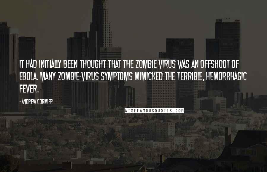 Andrew Cormier Quotes: It had initially been thought that the zombie virus was an offshoot of Ebola. Many zombie-virus symptoms mimicked the terrible, hemorrhagic fever.