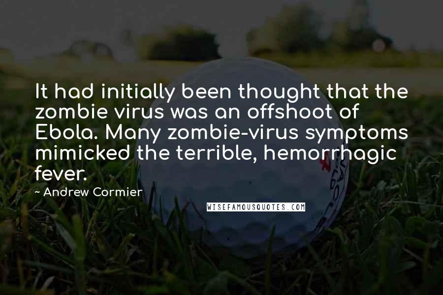 Andrew Cormier Quotes: It had initially been thought that the zombie virus was an offshoot of Ebola. Many zombie-virus symptoms mimicked the terrible, hemorrhagic fever.