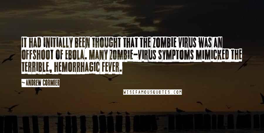 Andrew Cormier Quotes: It had initially been thought that the zombie virus was an offshoot of Ebola. Many zombie-virus symptoms mimicked the terrible, hemorrhagic fever.