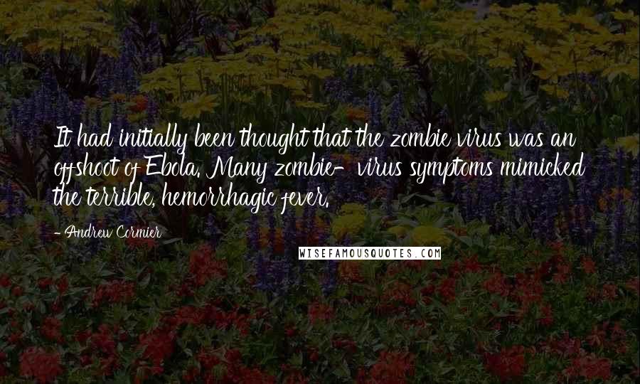 Andrew Cormier Quotes: It had initially been thought that the zombie virus was an offshoot of Ebola. Many zombie-virus symptoms mimicked the terrible, hemorrhagic fever.