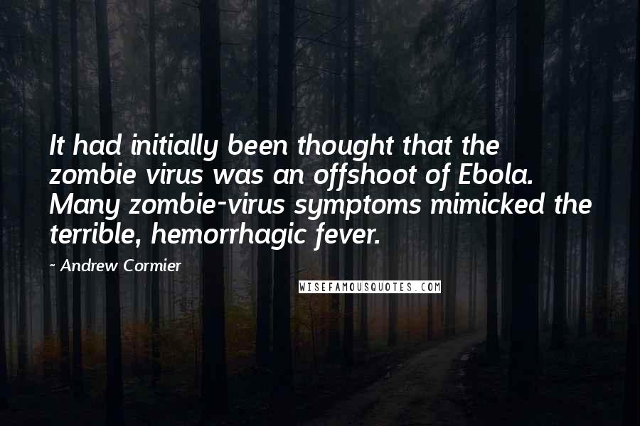 Andrew Cormier Quotes: It had initially been thought that the zombie virus was an offshoot of Ebola. Many zombie-virus symptoms mimicked the terrible, hemorrhagic fever.