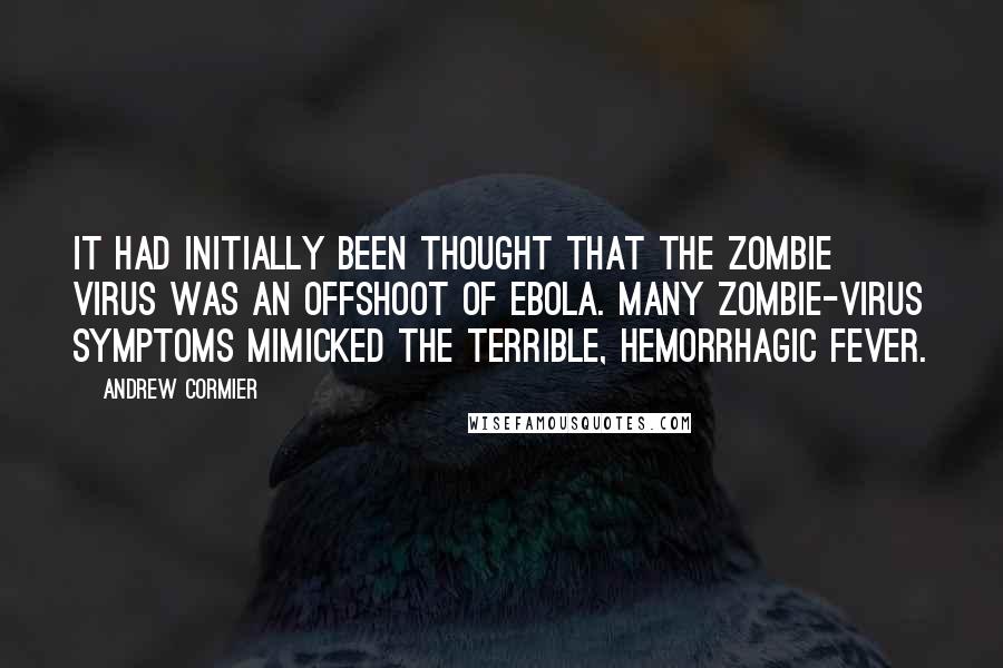 Andrew Cormier Quotes: It had initially been thought that the zombie virus was an offshoot of Ebola. Many zombie-virus symptoms mimicked the terrible, hemorrhagic fever.