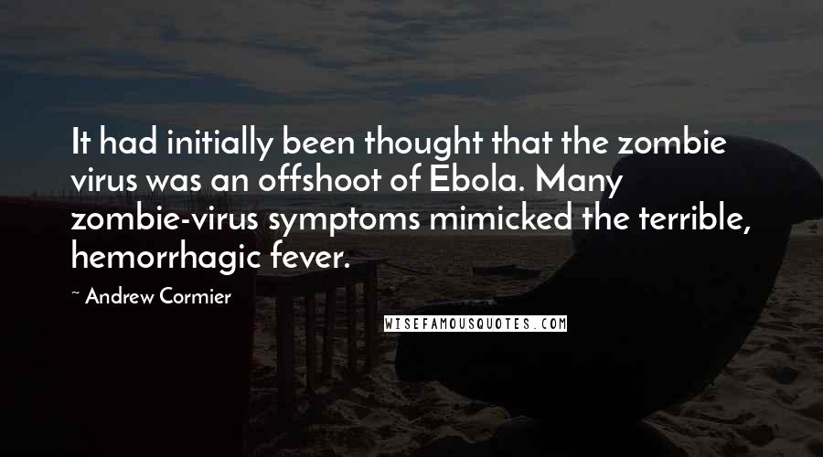 Andrew Cormier Quotes: It had initially been thought that the zombie virus was an offshoot of Ebola. Many zombie-virus symptoms mimicked the terrible, hemorrhagic fever.