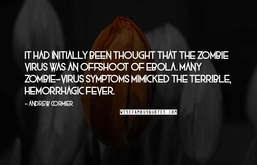 Andrew Cormier Quotes: It had initially been thought that the zombie virus was an offshoot of Ebola. Many zombie-virus symptoms mimicked the terrible, hemorrhagic fever.