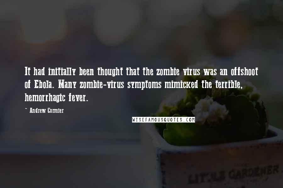 Andrew Cormier Quotes: It had initially been thought that the zombie virus was an offshoot of Ebola. Many zombie-virus symptoms mimicked the terrible, hemorrhagic fever.