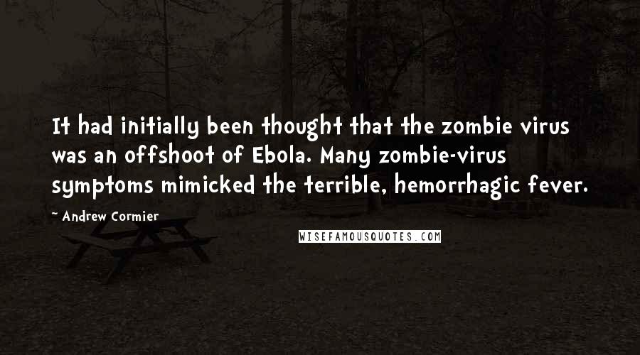 Andrew Cormier Quotes: It had initially been thought that the zombie virus was an offshoot of Ebola. Many zombie-virus symptoms mimicked the terrible, hemorrhagic fever.