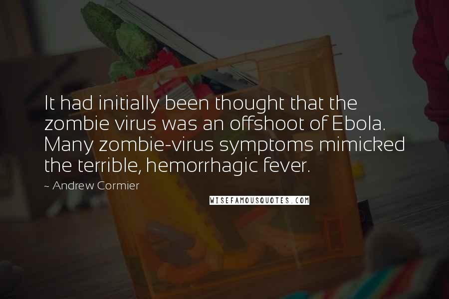 Andrew Cormier Quotes: It had initially been thought that the zombie virus was an offshoot of Ebola. Many zombie-virus symptoms mimicked the terrible, hemorrhagic fever.