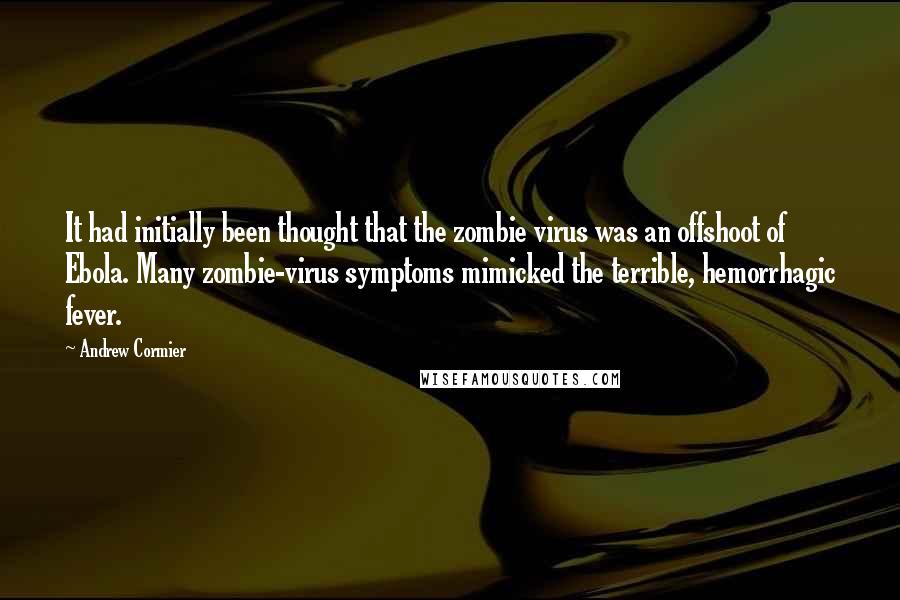 Andrew Cormier Quotes: It had initially been thought that the zombie virus was an offshoot of Ebola. Many zombie-virus symptoms mimicked the terrible, hemorrhagic fever.