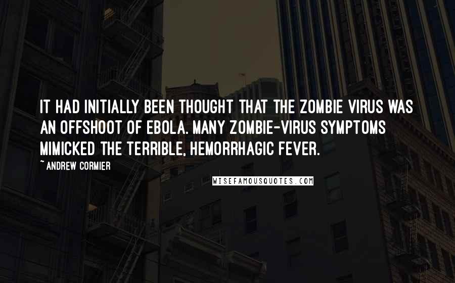 Andrew Cormier Quotes: It had initially been thought that the zombie virus was an offshoot of Ebola. Many zombie-virus symptoms mimicked the terrible, hemorrhagic fever.