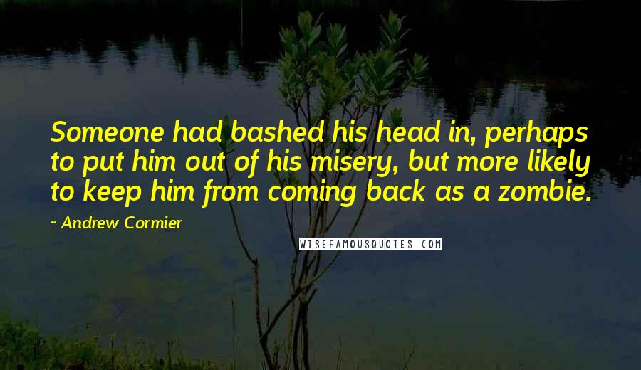 Andrew Cormier Quotes: Someone had bashed his head in, perhaps to put him out of his misery, but more likely to keep him from coming back as a zombie.