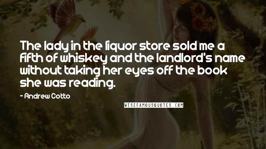 Andrew Cotto Quotes: The lady in the liquor store sold me a fifth of whiskey and the landlord's name without taking her eyes off the book she was reading.