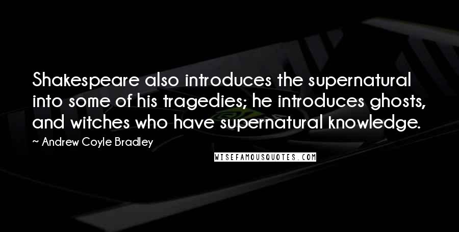 Andrew Coyle Bradley Quotes: Shakespeare also introduces the supernatural into some of his tragedies; he introduces ghosts, and witches who have supernatural knowledge.