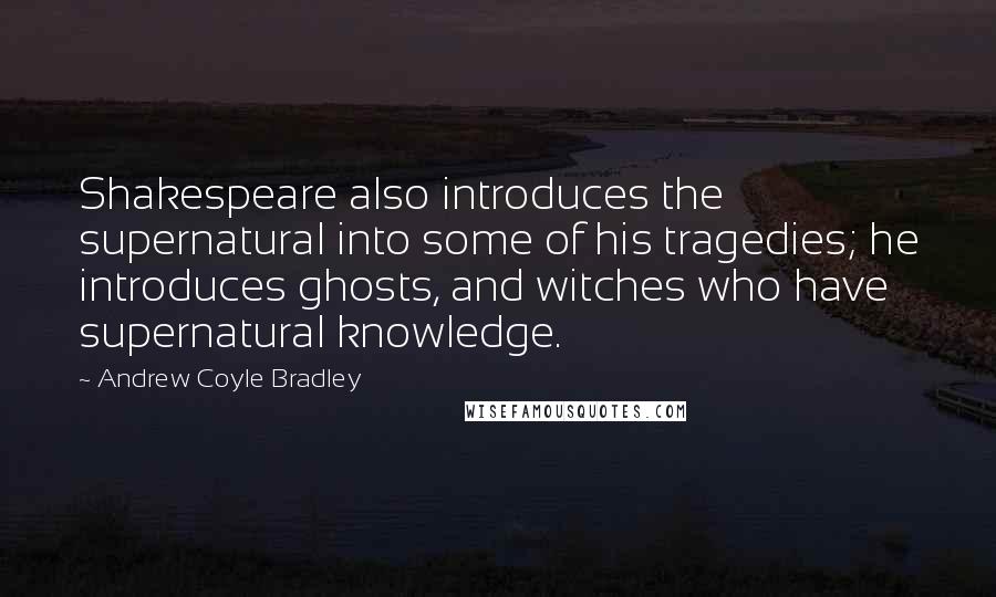Andrew Coyle Bradley Quotes: Shakespeare also introduces the supernatural into some of his tragedies; he introduces ghosts, and witches who have supernatural knowledge.