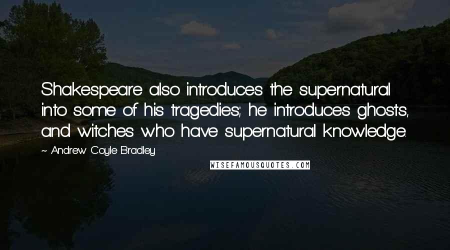 Andrew Coyle Bradley Quotes: Shakespeare also introduces the supernatural into some of his tragedies; he introduces ghosts, and witches who have supernatural knowledge.
