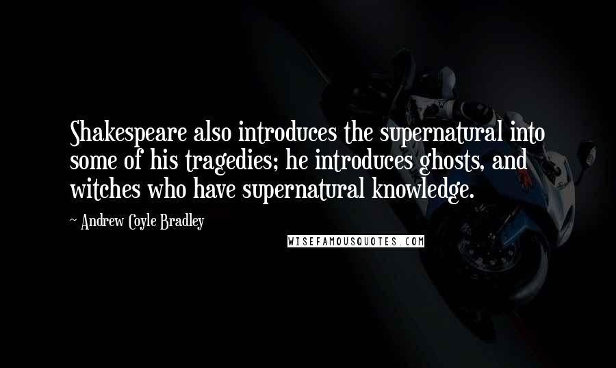 Andrew Coyle Bradley Quotes: Shakespeare also introduces the supernatural into some of his tragedies; he introduces ghosts, and witches who have supernatural knowledge.