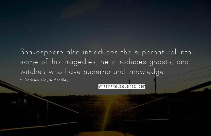 Andrew Coyle Bradley Quotes: Shakespeare also introduces the supernatural into some of his tragedies; he introduces ghosts, and witches who have supernatural knowledge.