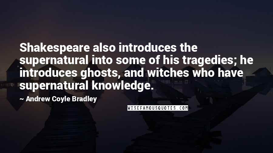 Andrew Coyle Bradley Quotes: Shakespeare also introduces the supernatural into some of his tragedies; he introduces ghosts, and witches who have supernatural knowledge.