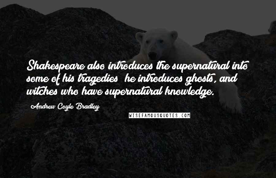 Andrew Coyle Bradley Quotes: Shakespeare also introduces the supernatural into some of his tragedies; he introduces ghosts, and witches who have supernatural knowledge.