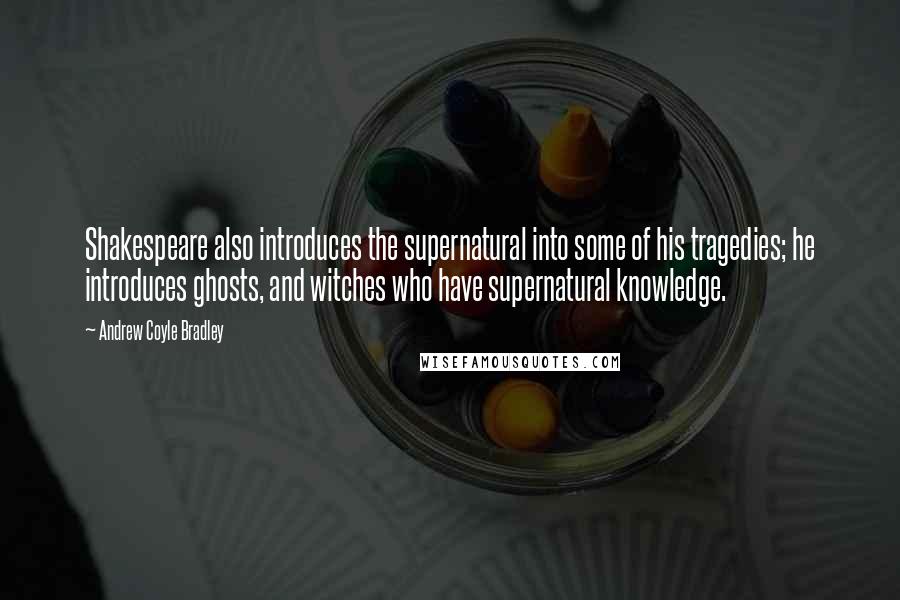 Andrew Coyle Bradley Quotes: Shakespeare also introduces the supernatural into some of his tragedies; he introduces ghosts, and witches who have supernatural knowledge.
