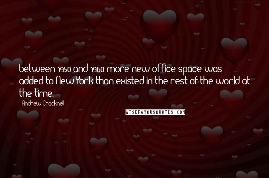 Andrew Cracknell Quotes: between 1950 and 1960 more new office space was added to New York than existed in the rest of the world at the time.