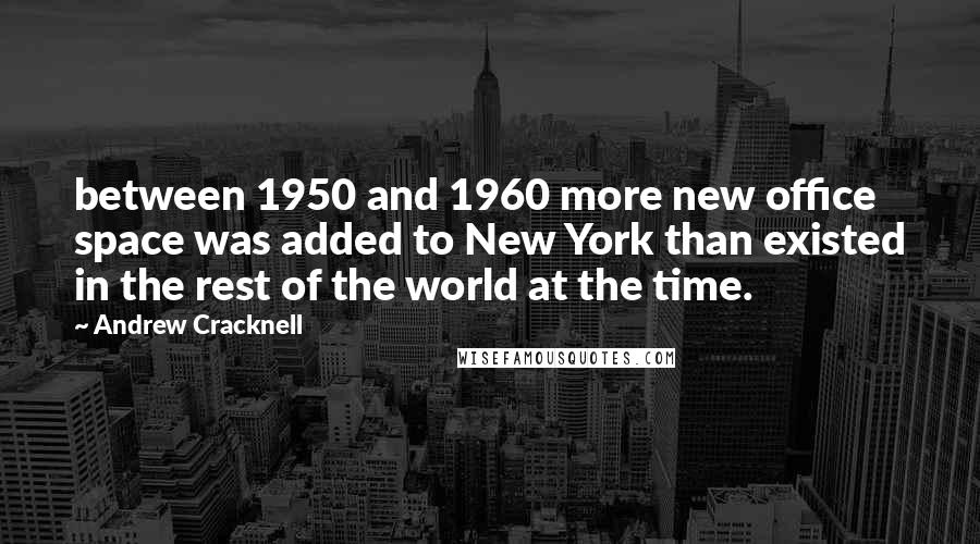 Andrew Cracknell Quotes: between 1950 and 1960 more new office space was added to New York than existed in the rest of the world at the time.