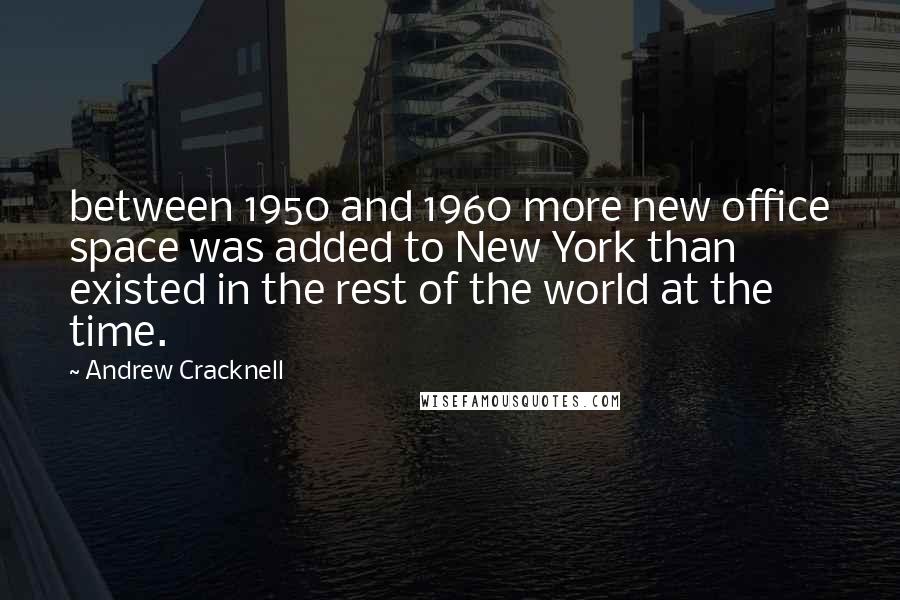 Andrew Cracknell Quotes: between 1950 and 1960 more new office space was added to New York than existed in the rest of the world at the time.