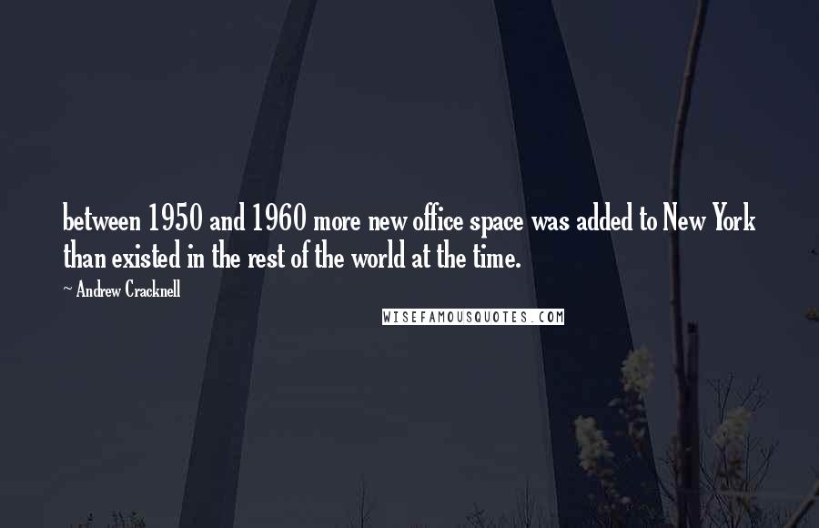 Andrew Cracknell Quotes: between 1950 and 1960 more new office space was added to New York than existed in the rest of the world at the time.