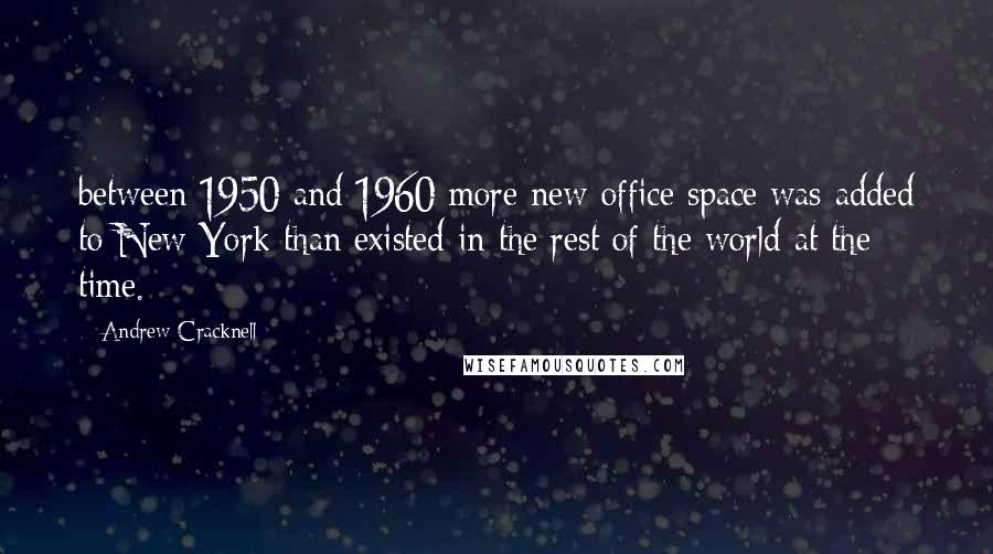 Andrew Cracknell Quotes: between 1950 and 1960 more new office space was added to New York than existed in the rest of the world at the time.