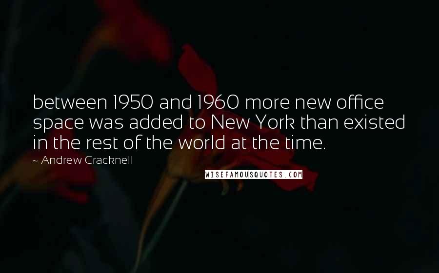 Andrew Cracknell Quotes: between 1950 and 1960 more new office space was added to New York than existed in the rest of the world at the time.