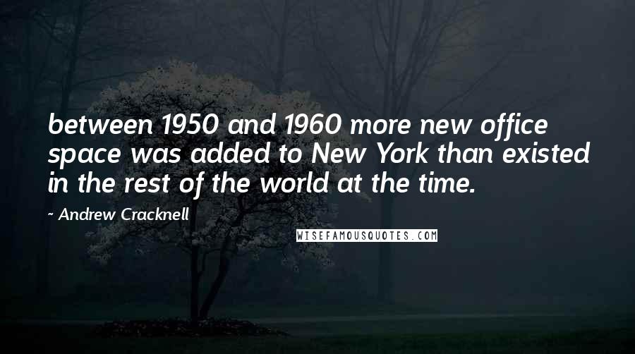 Andrew Cracknell Quotes: between 1950 and 1960 more new office space was added to New York than existed in the rest of the world at the time.