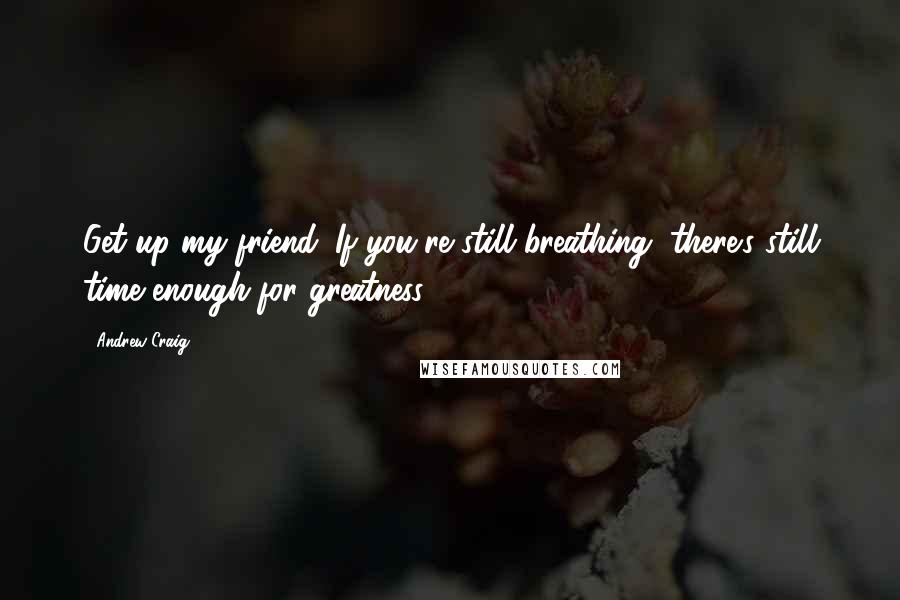 Andrew Craig Quotes: Get up my friend. If you're still breathing, there's still time enough for greatness.